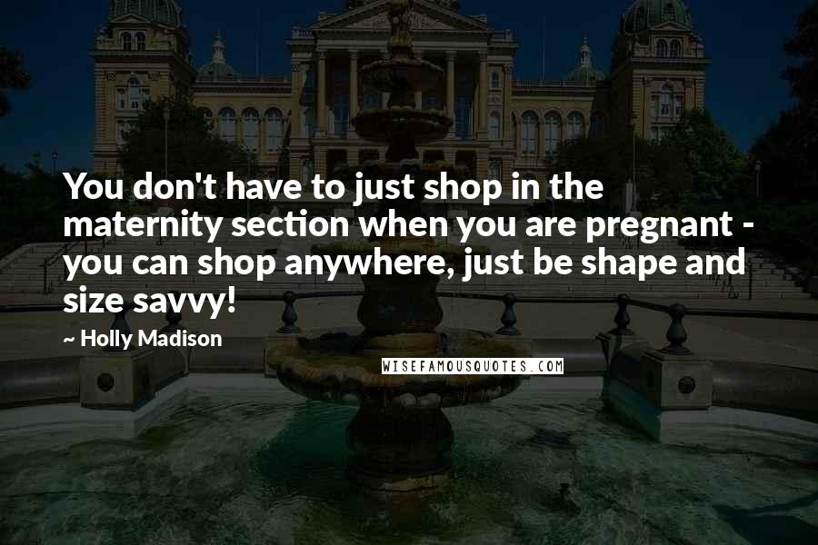 Holly Madison Quotes: You don't have to just shop in the maternity section when you are pregnant - you can shop anywhere, just be shape and size savvy!