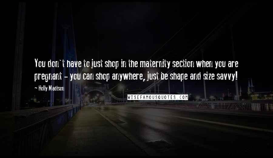 Holly Madison Quotes: You don't have to just shop in the maternity section when you are pregnant - you can shop anywhere, just be shape and size savvy!