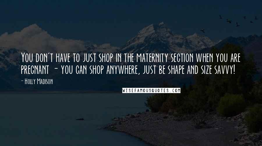 Holly Madison Quotes: You don't have to just shop in the maternity section when you are pregnant - you can shop anywhere, just be shape and size savvy!