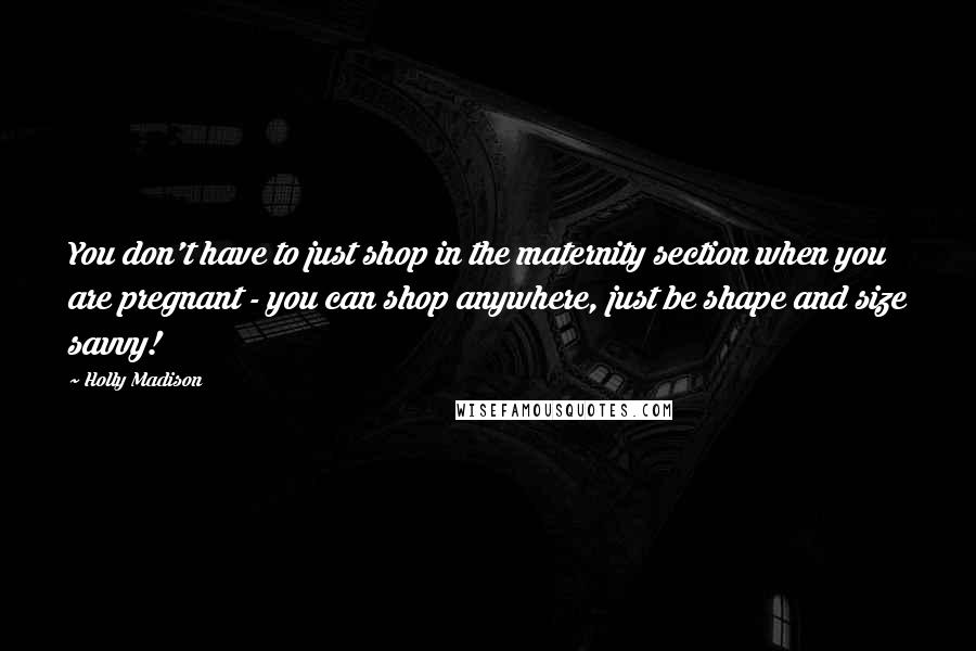 Holly Madison Quotes: You don't have to just shop in the maternity section when you are pregnant - you can shop anywhere, just be shape and size savvy!