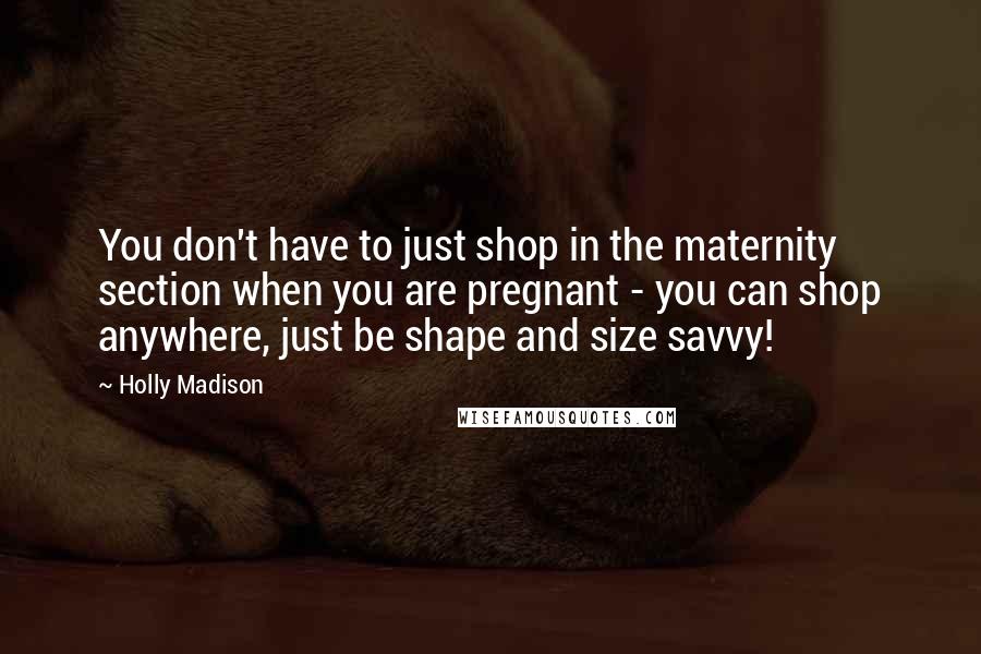 Holly Madison Quotes: You don't have to just shop in the maternity section when you are pregnant - you can shop anywhere, just be shape and size savvy!