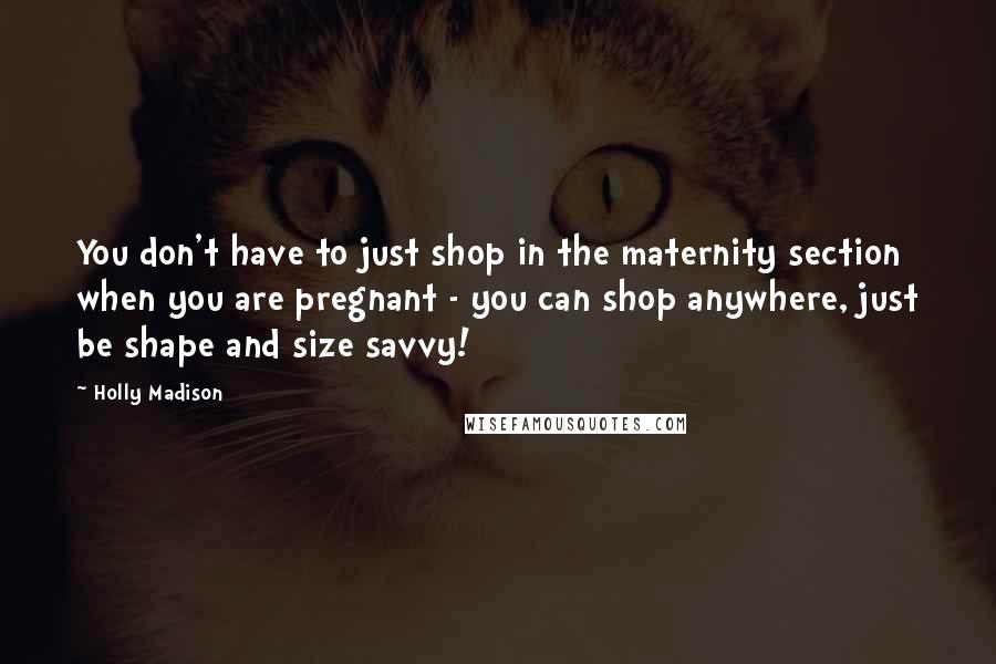 Holly Madison Quotes: You don't have to just shop in the maternity section when you are pregnant - you can shop anywhere, just be shape and size savvy!