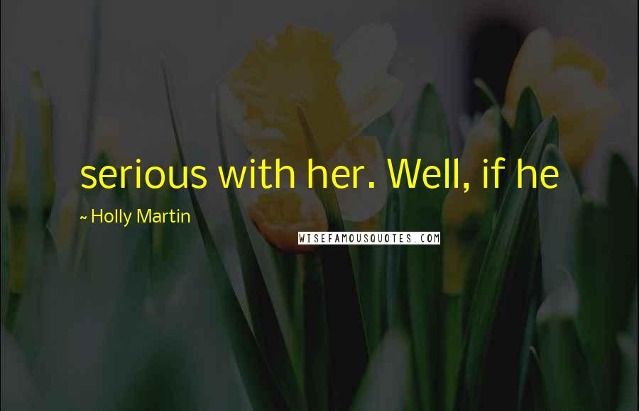 Holly Martin Quotes: serious with her. Well, if he