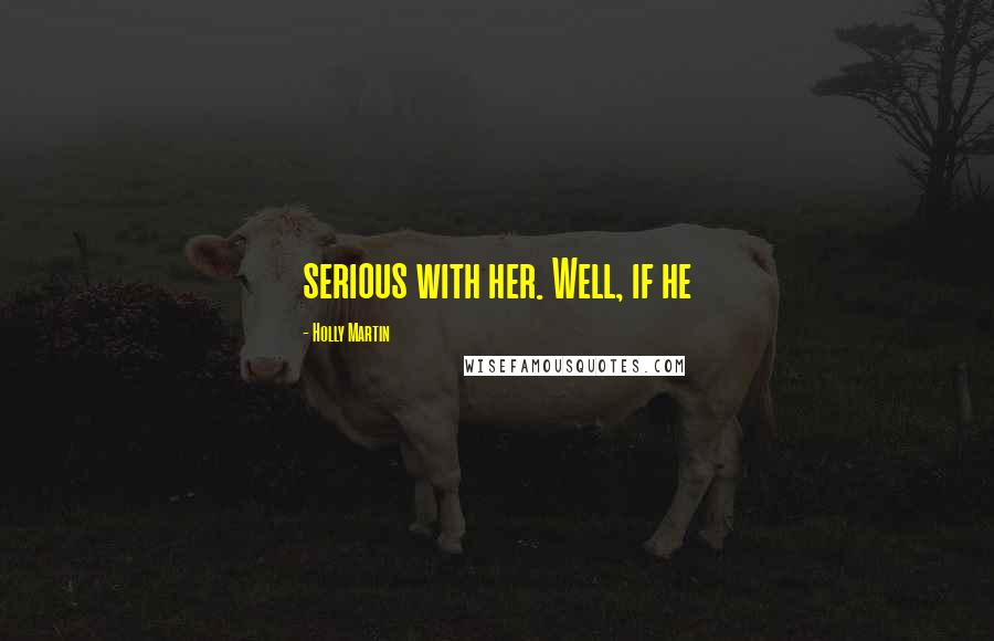 Holly Martin Quotes: serious with her. Well, if he