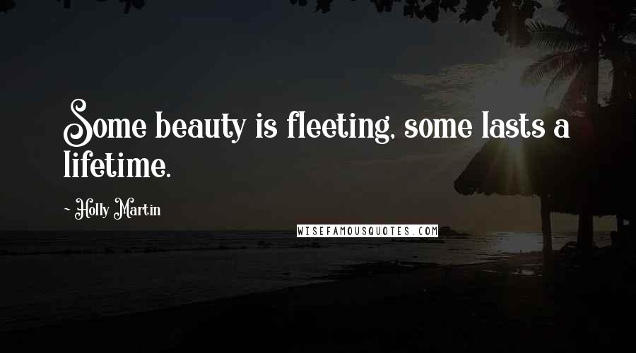 Holly Martin Quotes: Some beauty is fleeting, some lasts a lifetime.