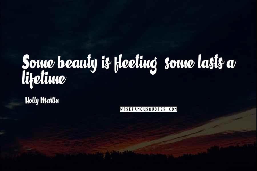 Holly Martin Quotes: Some beauty is fleeting, some lasts a lifetime.