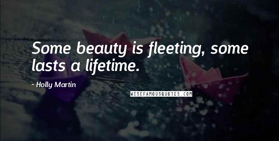 Holly Martin Quotes: Some beauty is fleeting, some lasts a lifetime.
