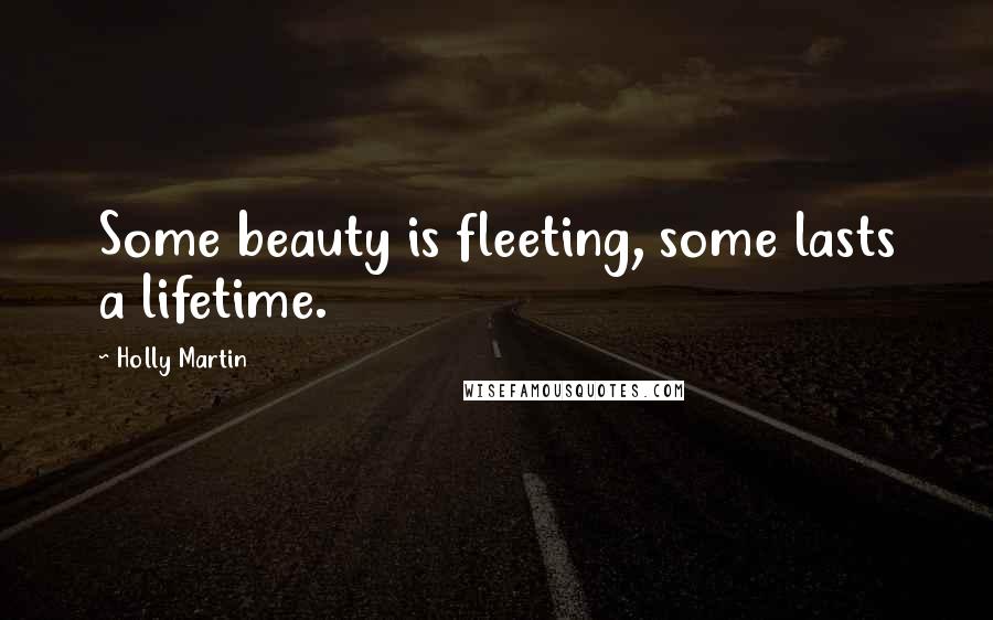 Holly Martin Quotes: Some beauty is fleeting, some lasts a lifetime.