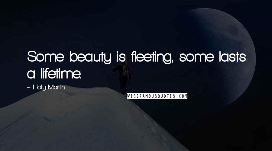 Holly Martin Quotes: Some beauty is fleeting, some lasts a lifetime.