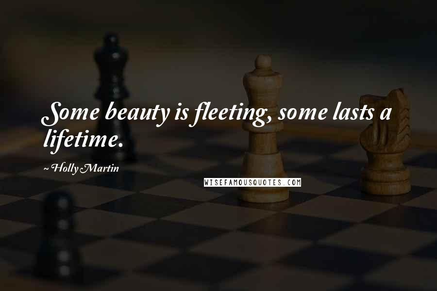 Holly Martin Quotes: Some beauty is fleeting, some lasts a lifetime.