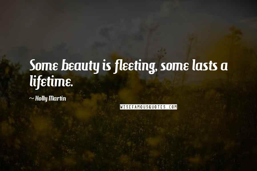 Holly Martin Quotes: Some beauty is fleeting, some lasts a lifetime.