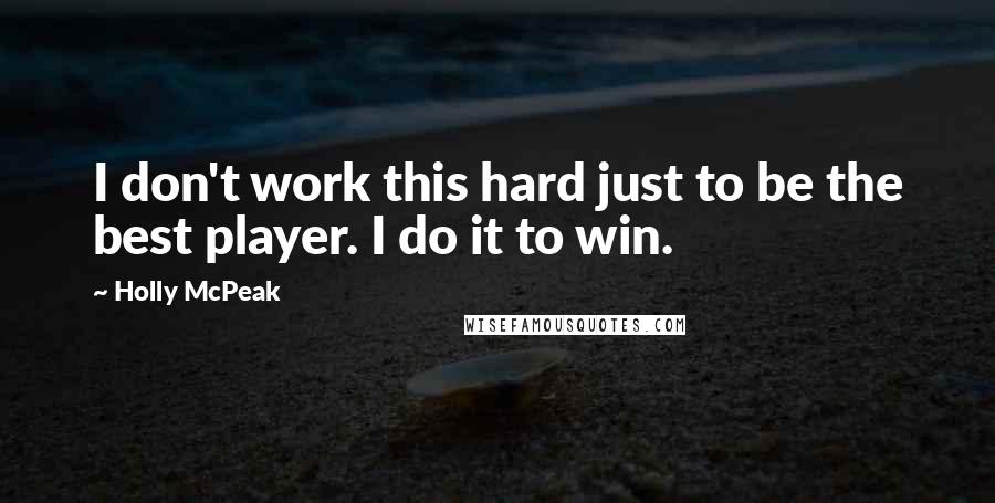 Holly McPeak Quotes: I don't work this hard just to be the best player. I do it to win.