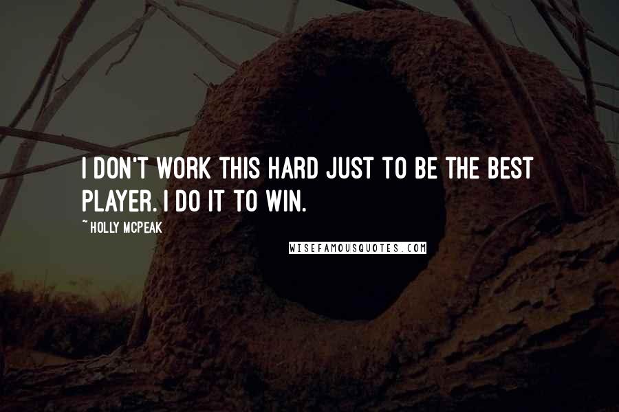 Holly McPeak Quotes: I don't work this hard just to be the best player. I do it to win.