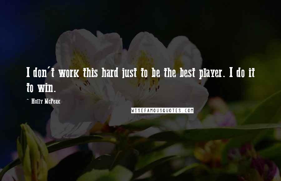 Holly McPeak Quotes: I don't work this hard just to be the best player. I do it to win.