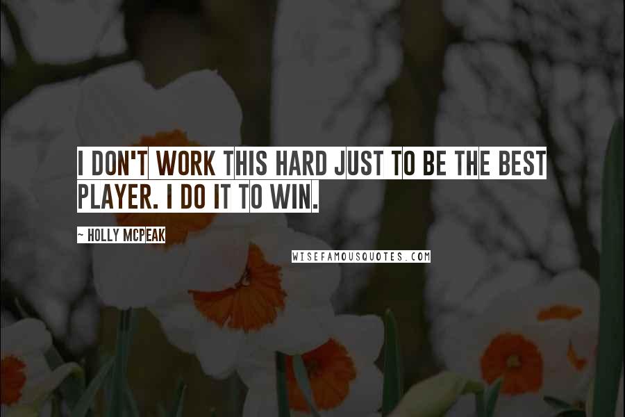 Holly McPeak Quotes: I don't work this hard just to be the best player. I do it to win.