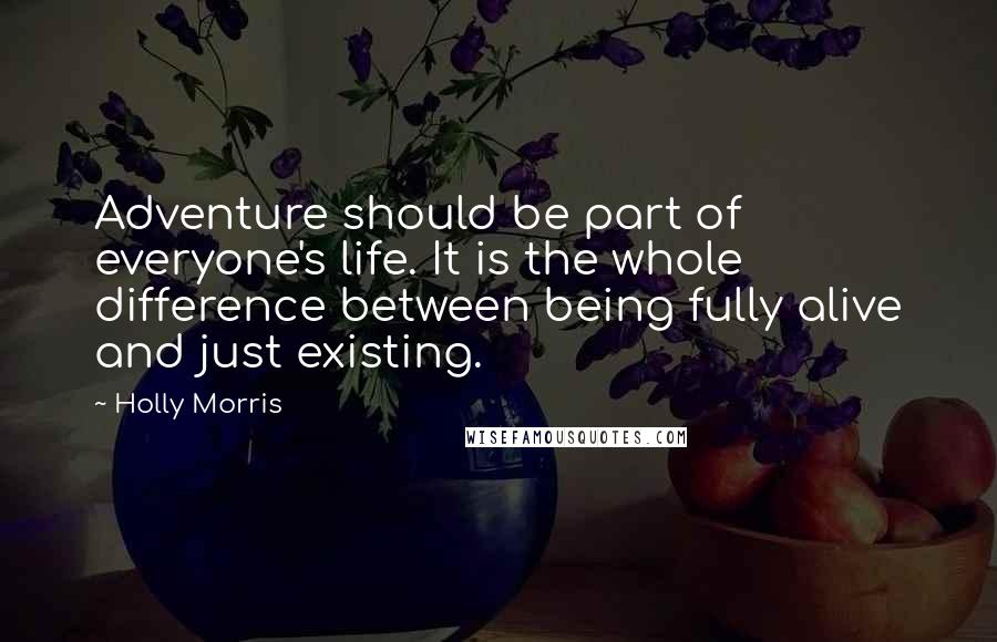 Holly Morris Quotes: Adventure should be part of everyone's life. It is the whole difference between being fully alive and just existing.