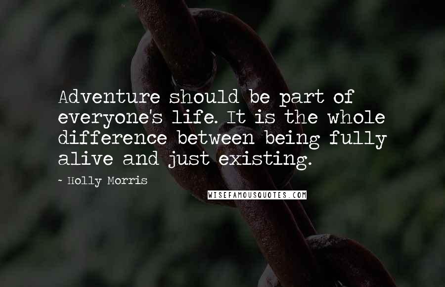 Holly Morris Quotes: Adventure should be part of everyone's life. It is the whole difference between being fully alive and just existing.