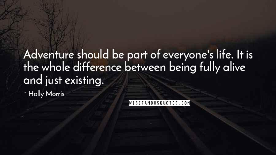 Holly Morris Quotes: Adventure should be part of everyone's life. It is the whole difference between being fully alive and just existing.
