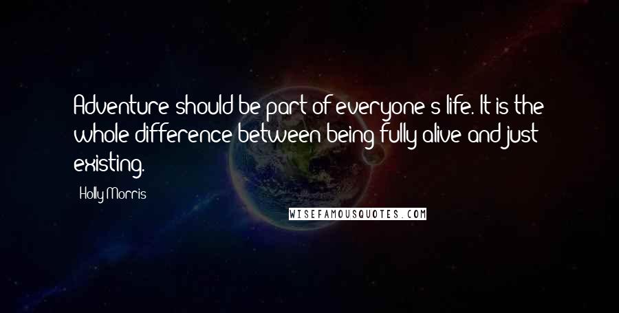 Holly Morris Quotes: Adventure should be part of everyone's life. It is the whole difference between being fully alive and just existing.