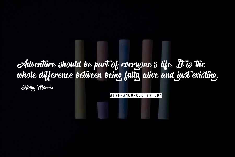 Holly Morris Quotes: Adventure should be part of everyone's life. It is the whole difference between being fully alive and just existing.