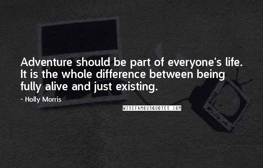 Holly Morris Quotes: Adventure should be part of everyone's life. It is the whole difference between being fully alive and just existing.