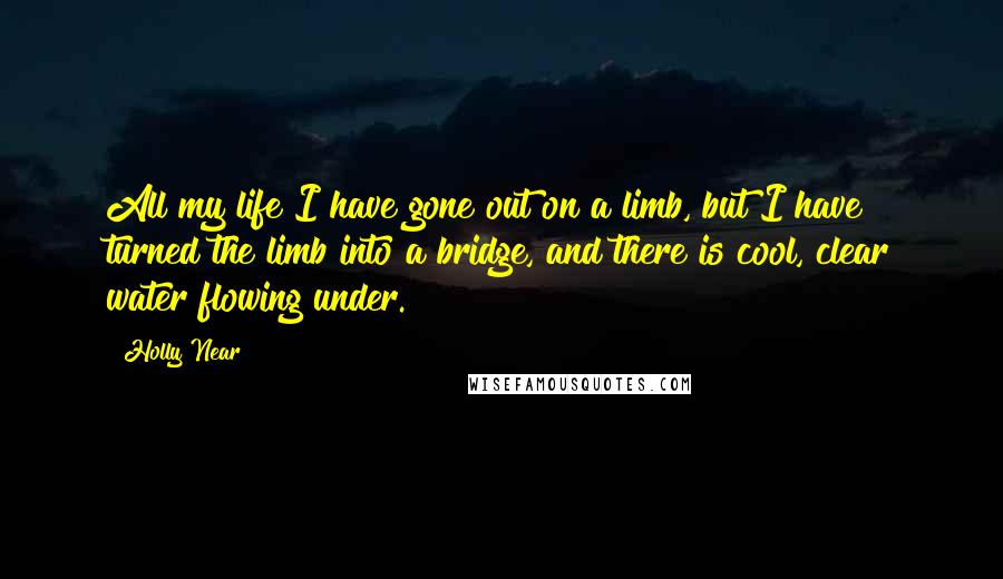 Holly Near Quotes: All my life I have gone out on a limb, but I have turned the limb into a bridge, and there is cool, clear water flowing under.