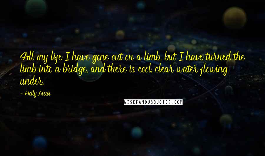 Holly Near Quotes: All my life I have gone out on a limb, but I have turned the limb into a bridge, and there is cool, clear water flowing under.