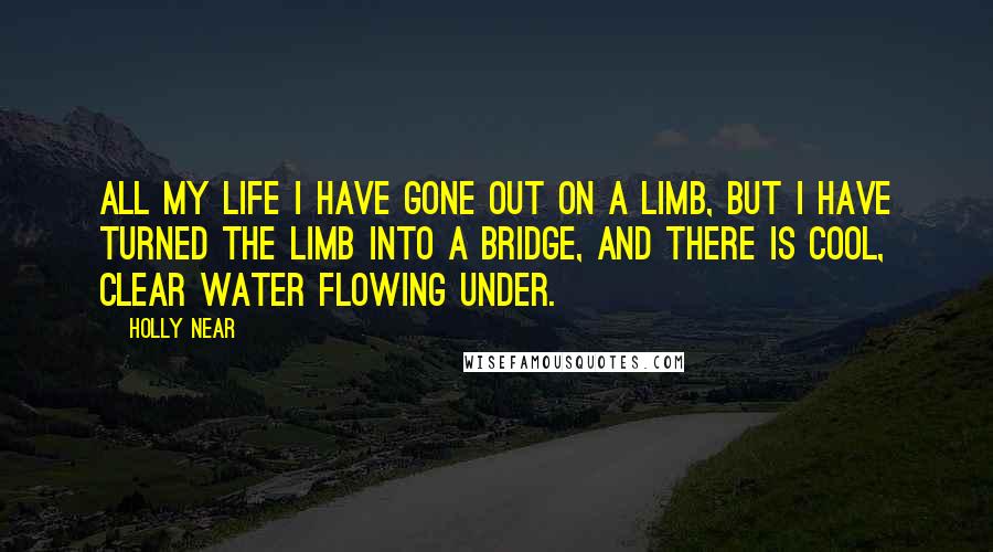 Holly Near Quotes: All my life I have gone out on a limb, but I have turned the limb into a bridge, and there is cool, clear water flowing under.