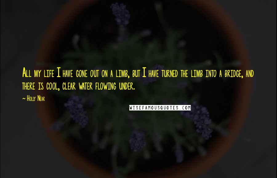 Holly Near Quotes: All my life I have gone out on a limb, but I have turned the limb into a bridge, and there is cool, clear water flowing under.