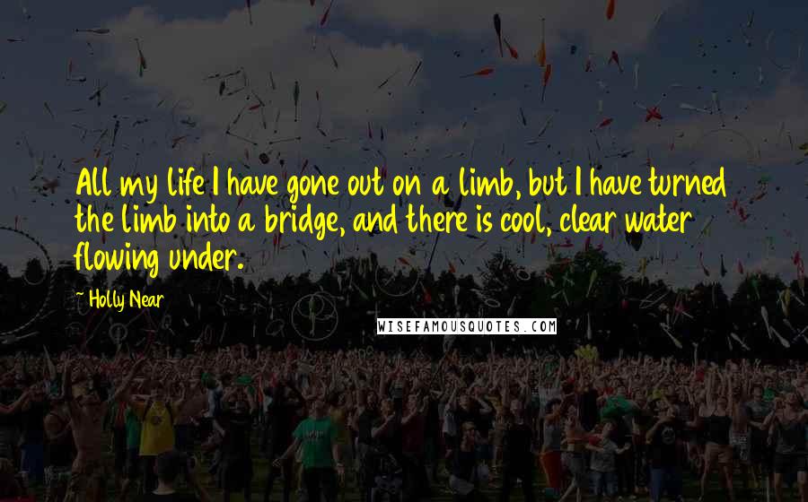 Holly Near Quotes: All my life I have gone out on a limb, but I have turned the limb into a bridge, and there is cool, clear water flowing under.