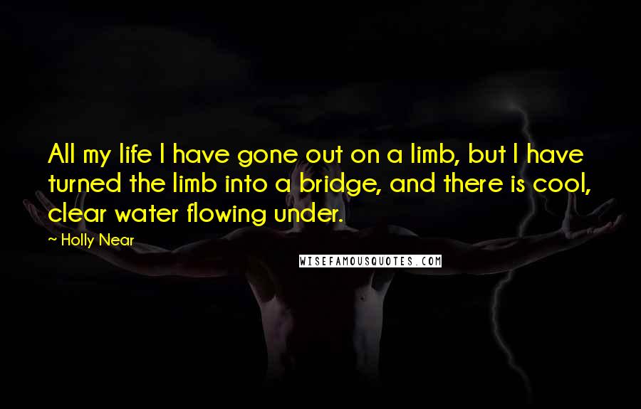 Holly Near Quotes: All my life I have gone out on a limb, but I have turned the limb into a bridge, and there is cool, clear water flowing under.