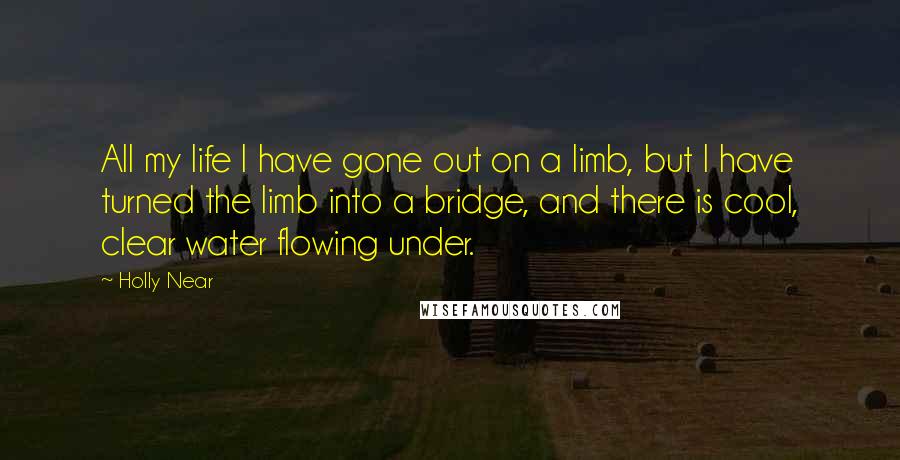 Holly Near Quotes: All my life I have gone out on a limb, but I have turned the limb into a bridge, and there is cool, clear water flowing under.