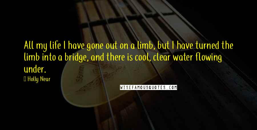 Holly Near Quotes: All my life I have gone out on a limb, but I have turned the limb into a bridge, and there is cool, clear water flowing under.
