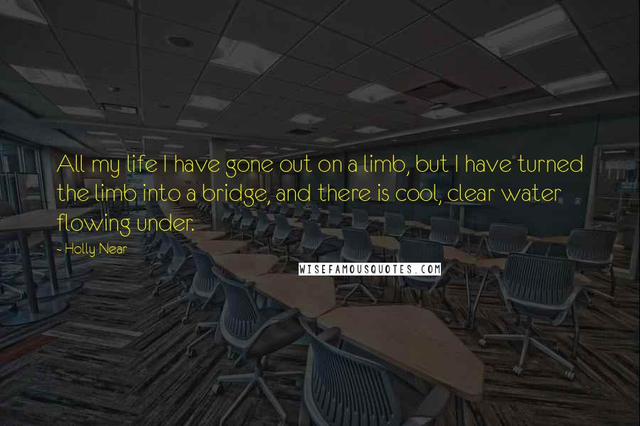 Holly Near Quotes: All my life I have gone out on a limb, but I have turned the limb into a bridge, and there is cool, clear water flowing under.