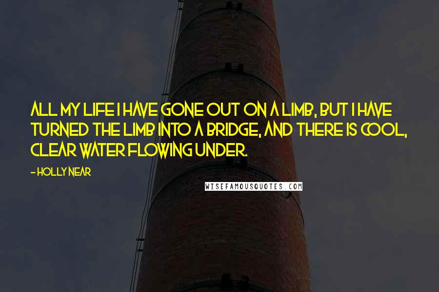 Holly Near Quotes: All my life I have gone out on a limb, but I have turned the limb into a bridge, and there is cool, clear water flowing under.