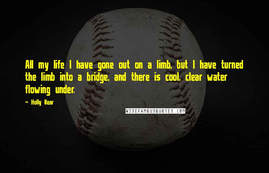 Holly Near Quotes: All my life I have gone out on a limb, but I have turned the limb into a bridge, and there is cool, clear water flowing under.