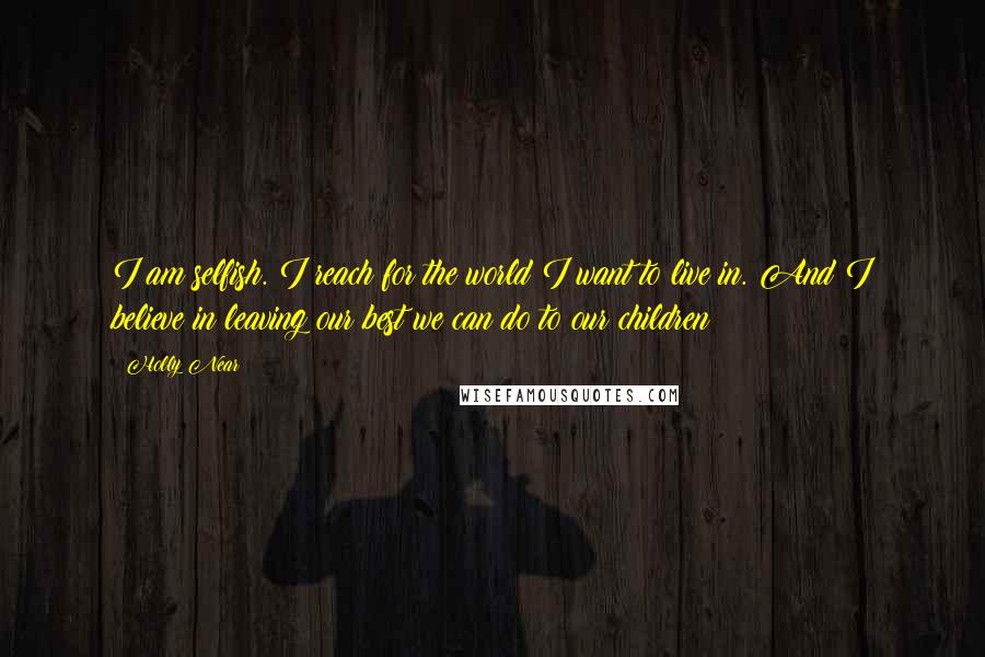 Holly Near Quotes: I am selfish. I reach for the world I want to live in. And I believe in leaving our best we can do to our children