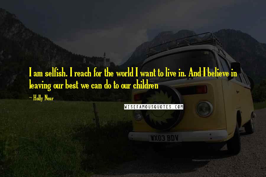 Holly Near Quotes: I am selfish. I reach for the world I want to live in. And I believe in leaving our best we can do to our children
