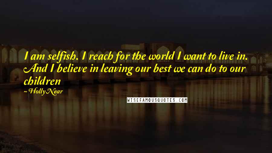 Holly Near Quotes: I am selfish. I reach for the world I want to live in. And I believe in leaving our best we can do to our children