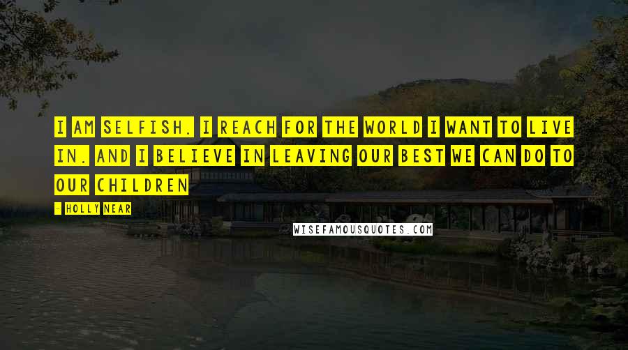 Holly Near Quotes: I am selfish. I reach for the world I want to live in. And I believe in leaving our best we can do to our children