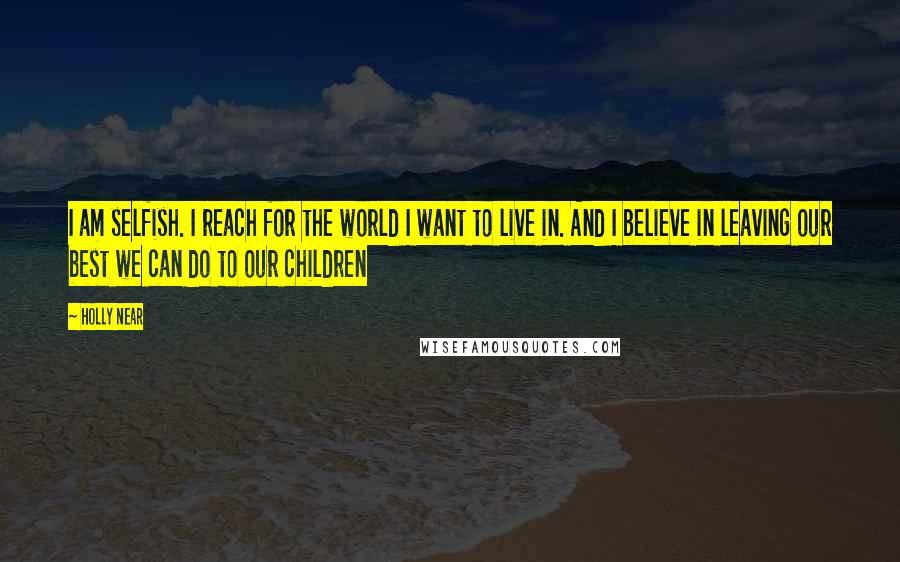 Holly Near Quotes: I am selfish. I reach for the world I want to live in. And I believe in leaving our best we can do to our children