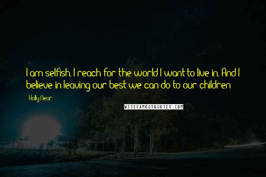 Holly Near Quotes: I am selfish. I reach for the world I want to live in. And I believe in leaving our best we can do to our children