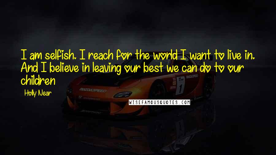 Holly Near Quotes: I am selfish. I reach for the world I want to live in. And I believe in leaving our best we can do to our children