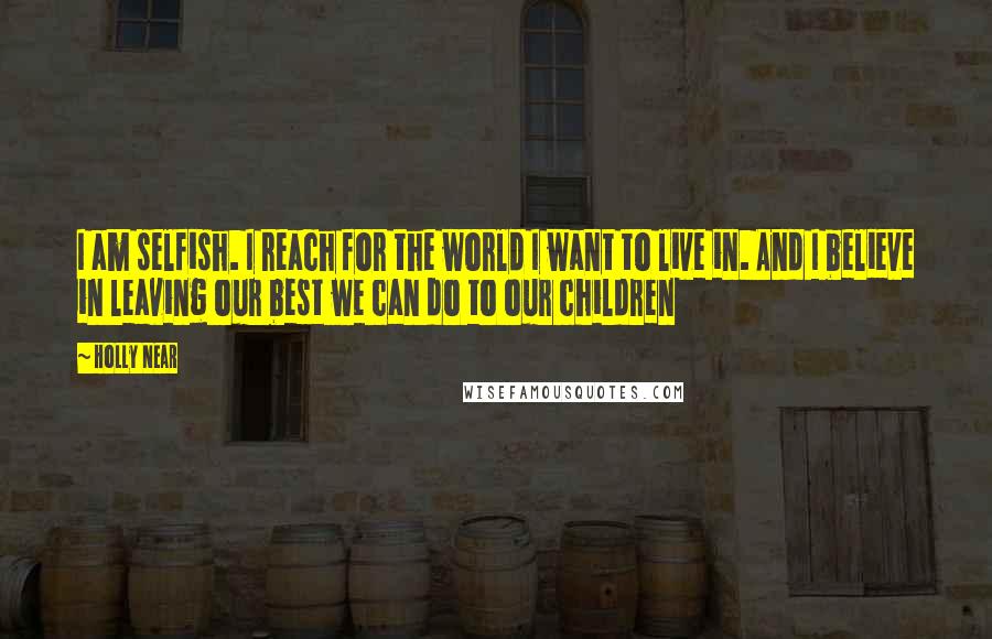 Holly Near Quotes: I am selfish. I reach for the world I want to live in. And I believe in leaving our best we can do to our children