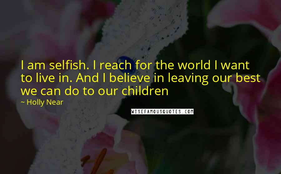 Holly Near Quotes: I am selfish. I reach for the world I want to live in. And I believe in leaving our best we can do to our children