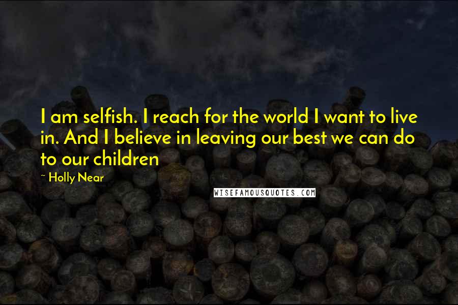 Holly Near Quotes: I am selfish. I reach for the world I want to live in. And I believe in leaving our best we can do to our children
