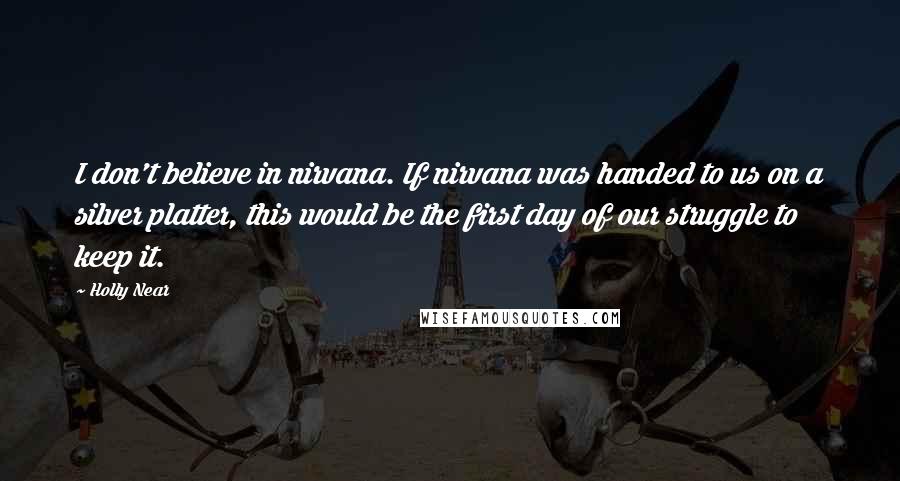 Holly Near Quotes: I don't believe in nirvana. If nirvana was handed to us on a silver platter, this would be the first day of our struggle to keep it.