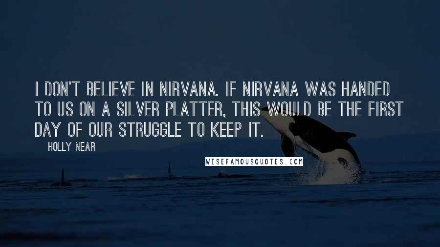 Holly Near Quotes: I don't believe in nirvana. If nirvana was handed to us on a silver platter, this would be the first day of our struggle to keep it.