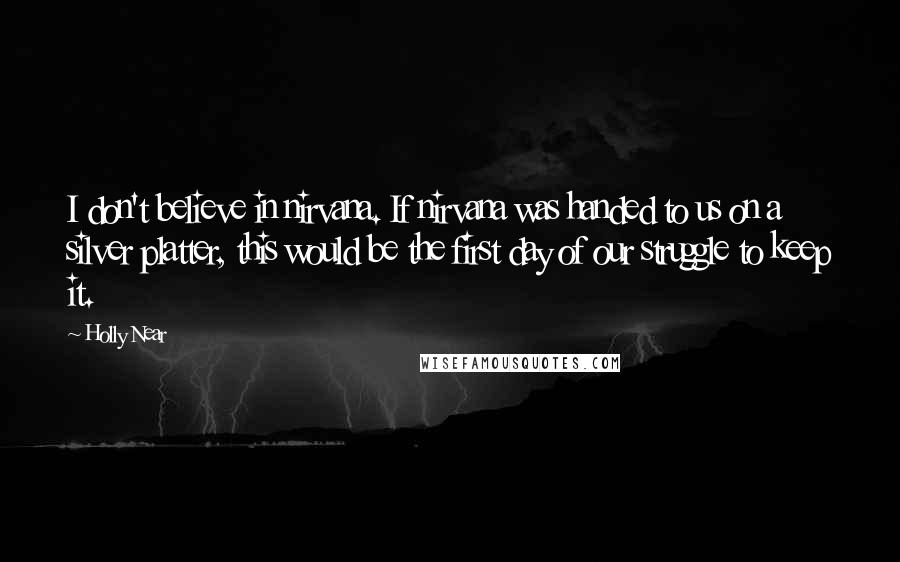 Holly Near Quotes: I don't believe in nirvana. If nirvana was handed to us on a silver platter, this would be the first day of our struggle to keep it.