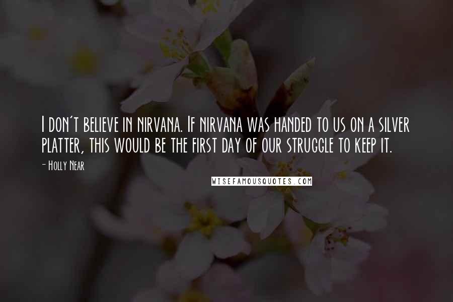 Holly Near Quotes: I don't believe in nirvana. If nirvana was handed to us on a silver platter, this would be the first day of our struggle to keep it.